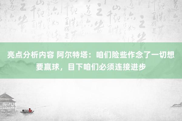 亮点分析内容 阿尔特塔：咱们险些作念了一切想要赢球，目下咱们必须连接进步