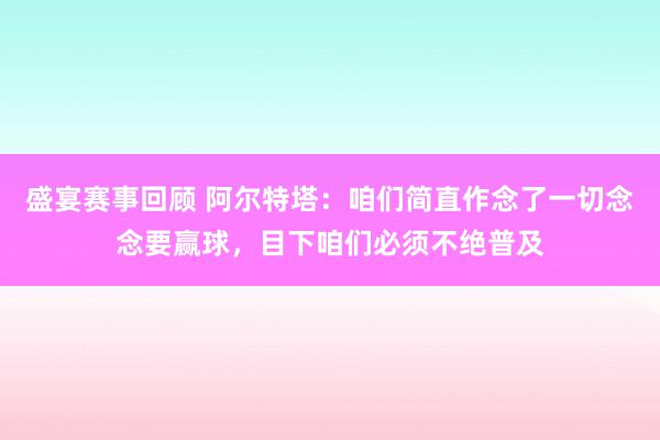 盛宴赛事回顾 阿尔特塔：咱们简直作念了一切念念要赢球，目下咱们必须不绝普及