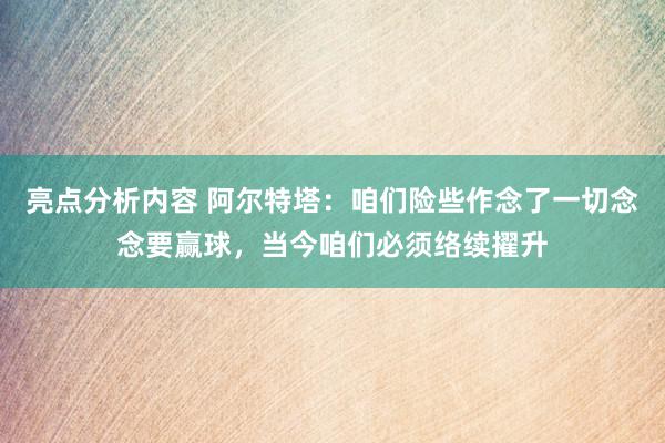 亮点分析内容 阿尔特塔：咱们险些作念了一切念念要赢球，当今咱们必须络续擢升