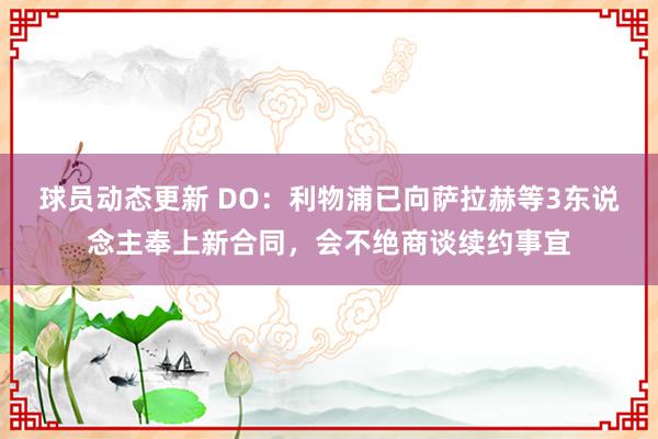 球员动态更新 DO：利物浦已向萨拉赫等3东说念主奉上新合同，会不绝商谈续约事宜