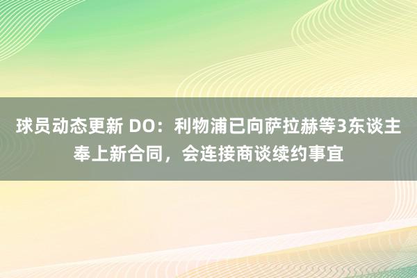 球员动态更新 DO：利物浦已向萨拉赫等3东谈主奉上新合同，会连接商谈续约事宜