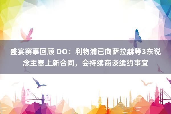 盛宴赛事回顾 DO：利物浦已向萨拉赫等3东说念主奉上新合同，会持续商谈续约事宜