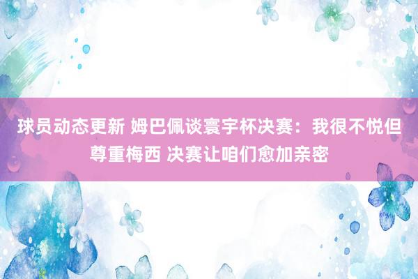 球员动态更新 姆巴佩谈寰宇杯决赛：我很不悦但尊重梅西 决赛让咱们愈加亲密