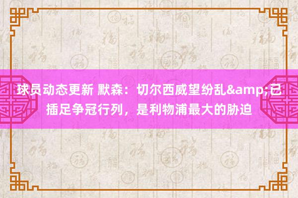 球员动态更新 默森：切尔西威望纷乱&已插足争冠行列，是利物浦最大的胁迫