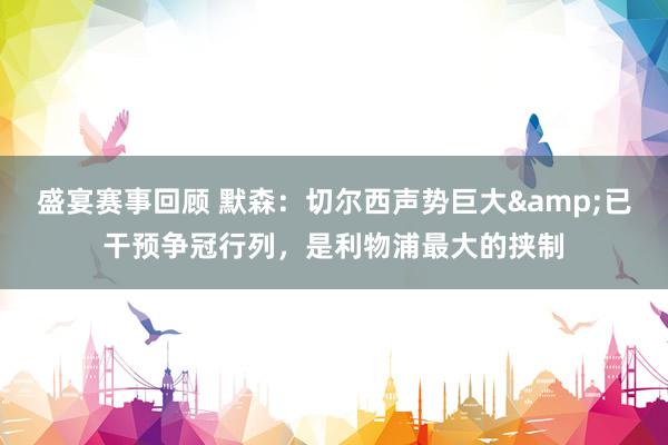 盛宴赛事回顾 默森：切尔西声势巨大&已干预争冠行列，是利物浦最大的挟制