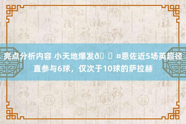 亮点分析内容 小天地爆发😤恩佐近5场英超径直参与6球，仅次于10球的萨拉赫