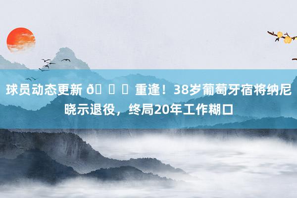 球员动态更新 👋重逢！38岁葡萄牙宿将纳尼晓示退役，终局20年工作糊口