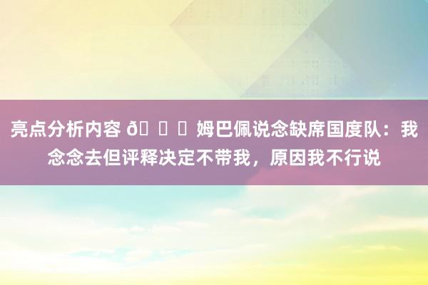 亮点分析内容 👀姆巴佩说念缺席国度队：我念念去但评释决定不带我，原因我不行说