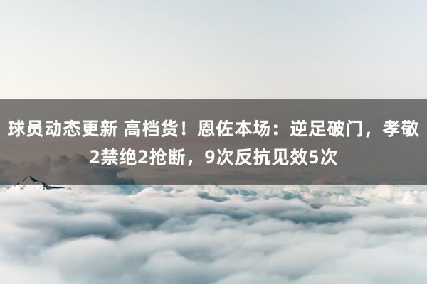 球员动态更新 高档货！恩佐本场：逆足破门，孝敬2禁绝2抢断，9次反抗见效5次