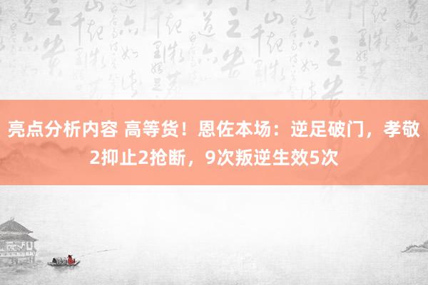 亮点分析内容 高等货！恩佐本场：逆足破门，孝敬2抑止2抢断，9次叛逆生效5次