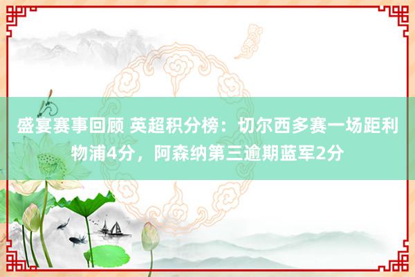 盛宴赛事回顾 英超积分榜：切尔西多赛一场距利物浦4分，阿森纳第三逾期蓝军2分