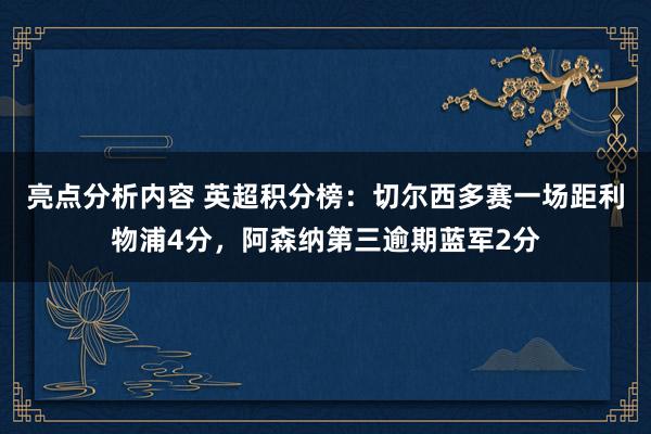 亮点分析内容 英超积分榜：切尔西多赛一场距利物浦4分，阿森纳第三逾期蓝军2分