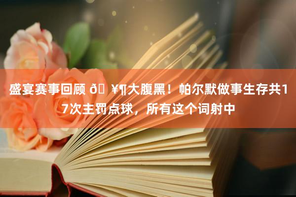 盛宴赛事回顾 🥶大腹黑！帕尔默做事生存共17次主罚点球，所有这个词射中