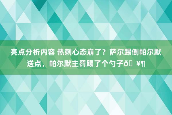 亮点分析内容 热刺心态崩了？萨尔踢倒帕尔默送点，帕尔默主罚踢了个勺子🥶