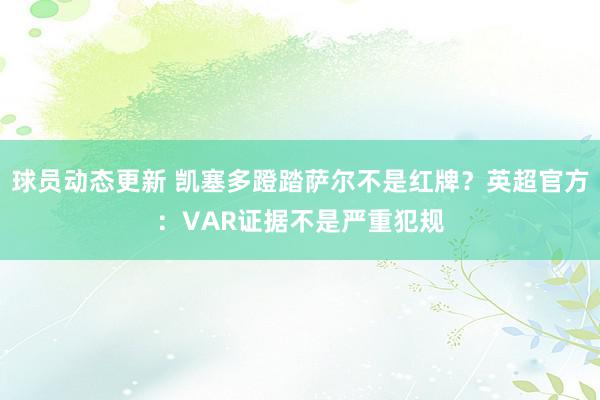 球员动态更新 凯塞多蹬踏萨尔不是红牌？英超官方：VAR证据不是严重犯规