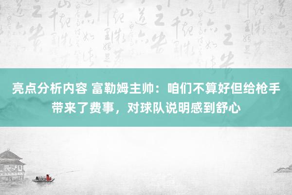 亮点分析内容 富勒姆主帅：咱们不算好但给枪手带来了费事，对球队说明感到舒心