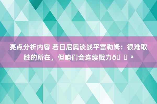 亮点分析内容 若日尼奥谈战平富勒姆：很难取胜的所在，但咱们会连续戮力💪