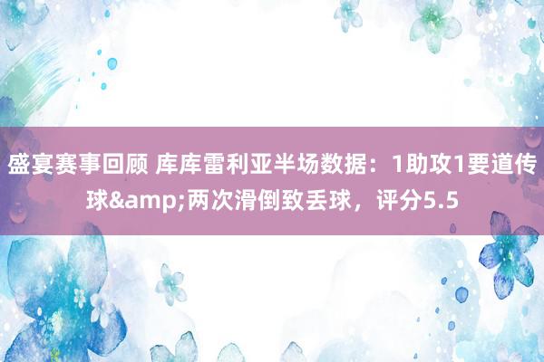 盛宴赛事回顾 库库雷利亚半场数据：1助攻1要道传球&两次滑倒致丢球，评分5.5