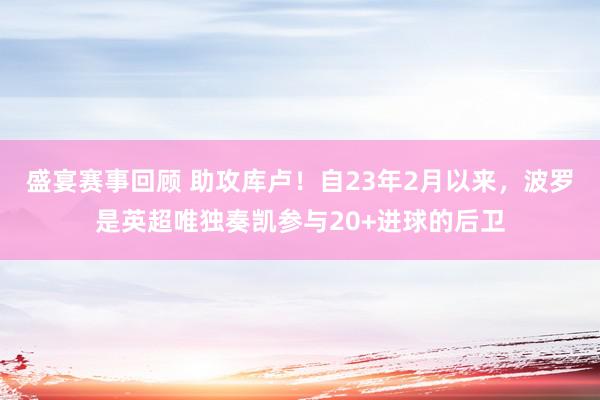 盛宴赛事回顾 助攻库卢！自23年2月以来，波罗是英超唯独奏凯参与20+进球的后卫