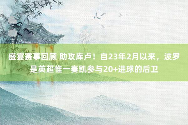 盛宴赛事回顾 助攻库卢！自23年2月以来，波罗是英超惟一奏凯参与20+进球的后卫