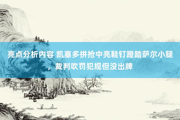 亮点分析内容 凯塞多拼抢中亮鞋钉蹬踏萨尔小腿，裁判吹罚犯规但没出牌