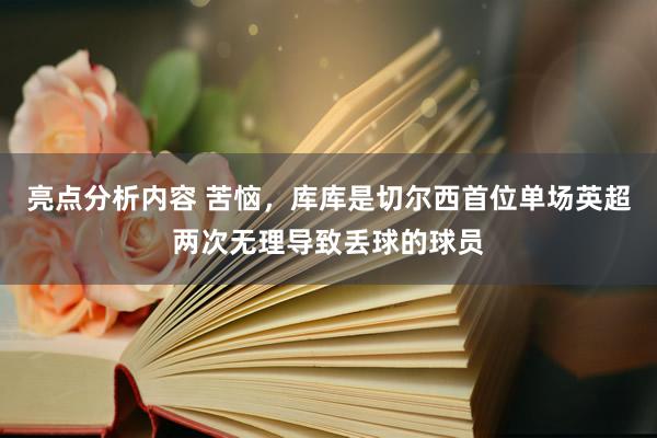 亮点分析内容 苦恼，库库是切尔西首位单场英超两次无理导致丢球的球员