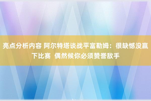 亮点分析内容 阿尔特塔谈战平富勒姆：很缺憾没赢下比赛  偶然候你必须赞誉敌手