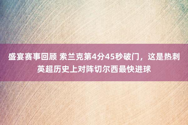 盛宴赛事回顾 索兰克第4分45秒破门，这是热刺英超历史上对阵切尔西最快进球