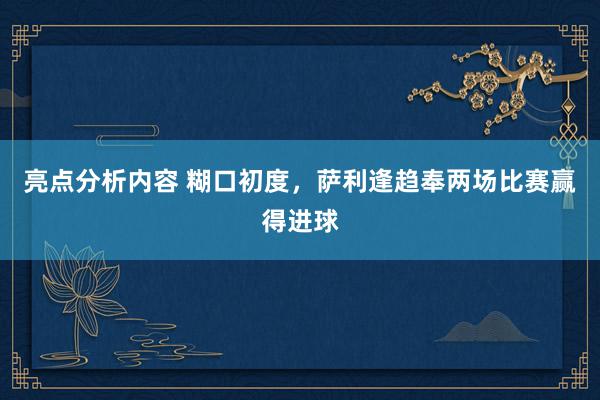 亮点分析内容 糊口初度，萨利逢趋奉两场比赛赢得进球