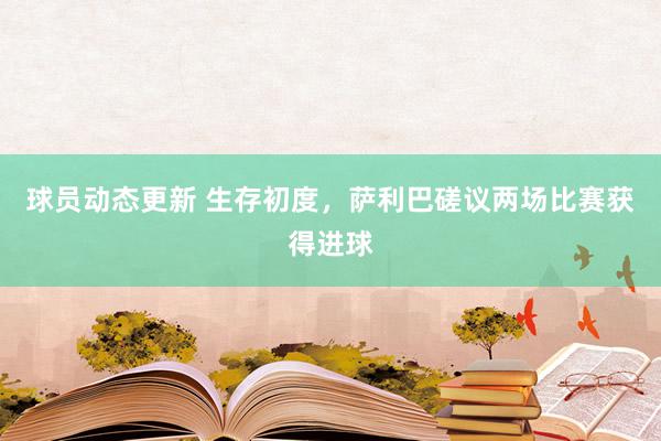 球员动态更新 生存初度，萨利巴磋议两场比赛获得进球