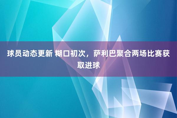 球员动态更新 糊口初次，萨利巴聚合两场比赛获取进球