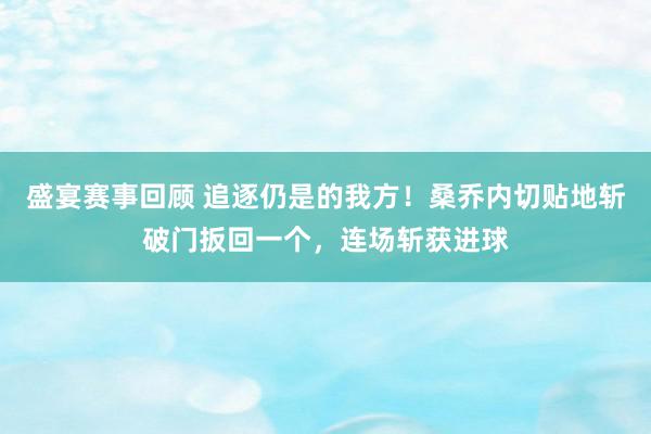 盛宴赛事回顾 追逐仍是的我方！桑乔内切贴地斩破门扳回一个，连场斩获进球