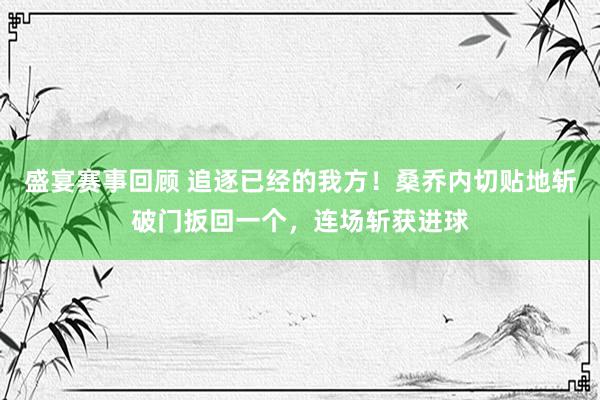 盛宴赛事回顾 追逐已经的我方！桑乔内切贴地斩破门扳回一个，连场斩获进球