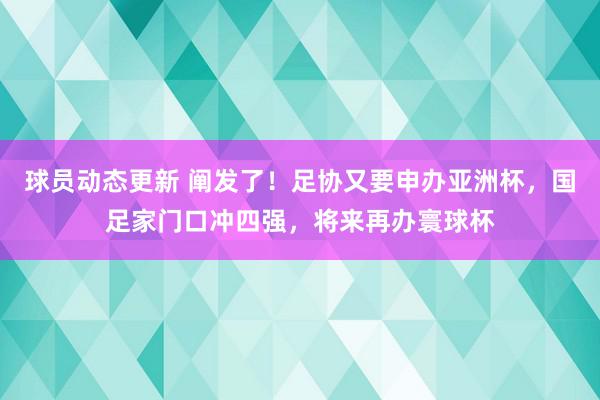 球员动态更新 阐发了！足协又要申办亚洲杯，国足家门口冲四强，将来再办寰球杯