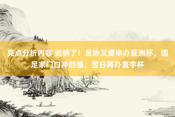 亮点分析内容 说明了！足协又要申办亚洲杯，国足家门口冲四强，翌日再办寰宇杯