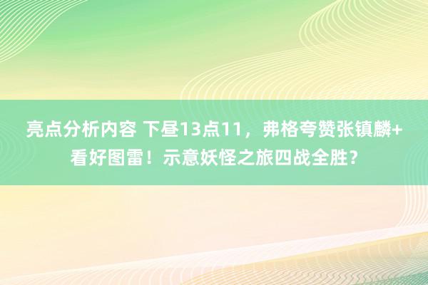 亮点分析内容 下昼13点11，弗格夸赞张镇麟+看好图雷！示意妖怪之旅四战全胜？