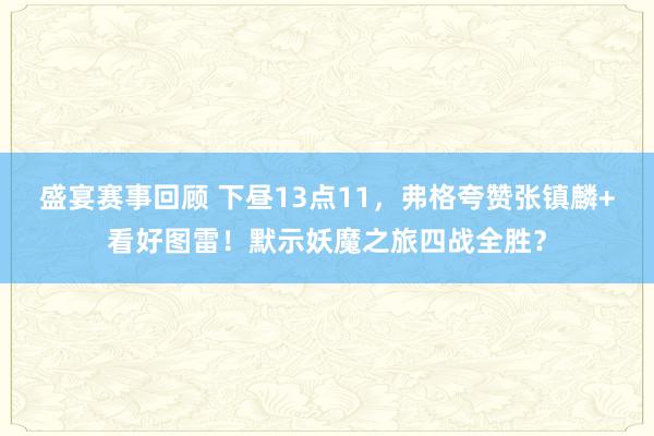 盛宴赛事回顾 下昼13点11，弗格夸赞张镇麟+看好图雷！默示妖魔之旅四战全胜？