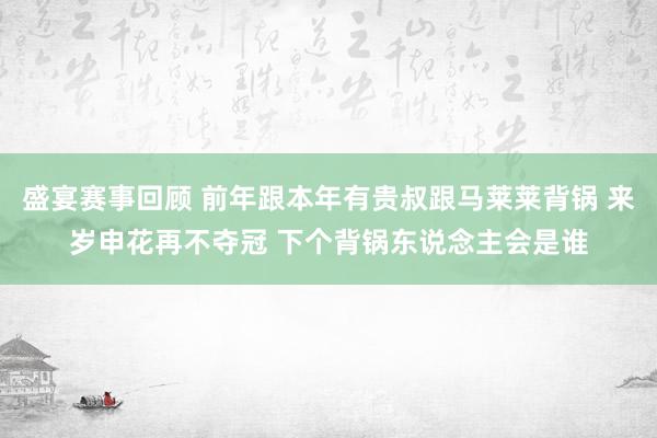 盛宴赛事回顾 前年跟本年有贵叔跟马莱莱背锅 来岁申花再不夺冠 下个背锅东说念主会是谁