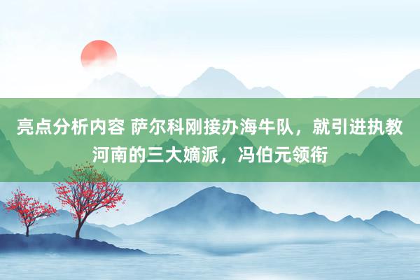 亮点分析内容 萨尔科刚接办海牛队，就引进执教河南的三大嫡派，冯伯元领衔