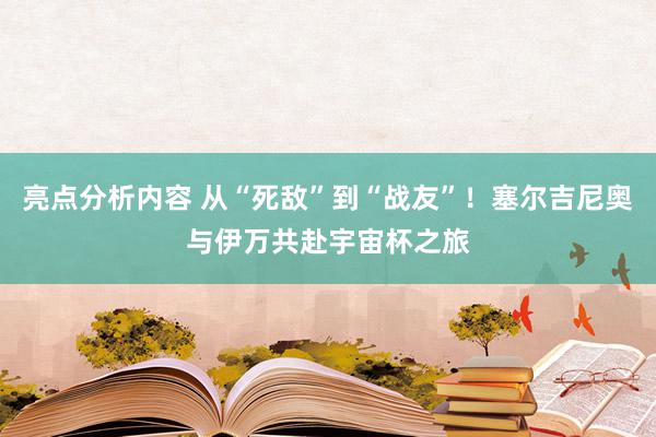 亮点分析内容 从“死敌”到“战友”！塞尔吉尼奥与伊万共赴宇宙杯之旅