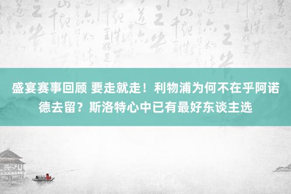 盛宴赛事回顾 要走就走！利物浦为何不在乎阿诺德去留？斯洛特心中已有最好东谈主选