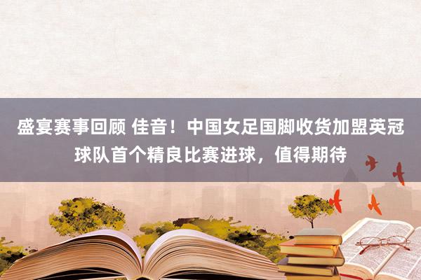 盛宴赛事回顾 佳音！中国女足国脚收货加盟英冠球队首个精良比赛进球，值得期待